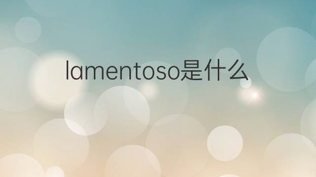 lamentoso是什么意思 lamentoso的中文翻译、读音、例句