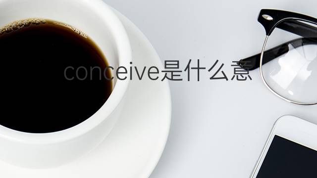 conceive是什么意思 conceive的中文翻译、读音、例句