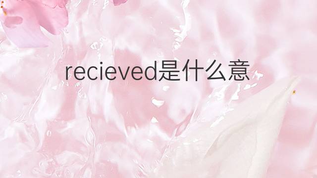 recieved是什么意思 recieved的中文翻译、读音、例句