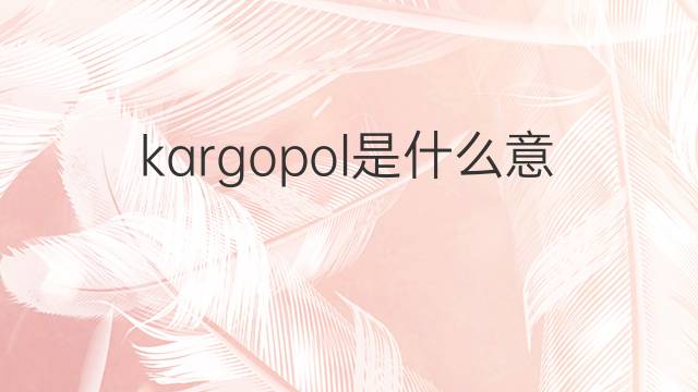 kargopol是什么意思 kargopol的中文翻译、读音、例句