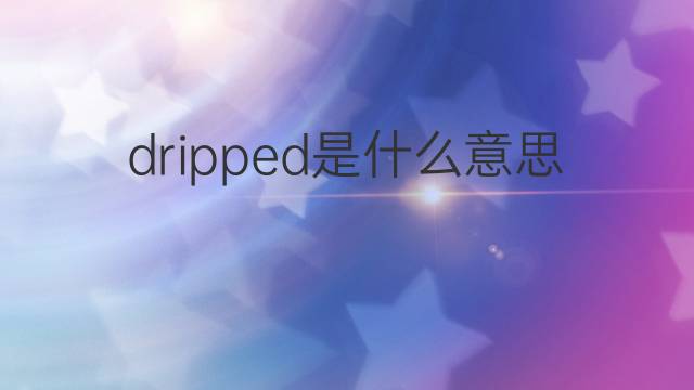 dripped是什么意思 dripped的翻译、读音、例句、中文解释