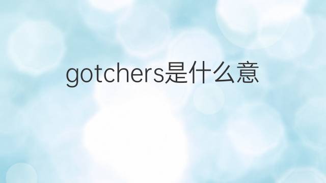 gotchers是什么意思 gotchers的翻译、读音、例句、中文解释