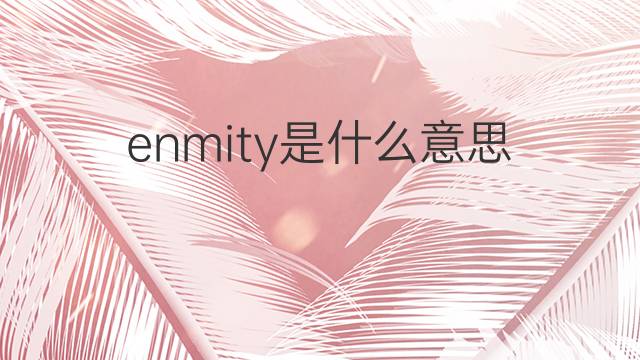enmity是什么意思 enmity的中文翻译、读音、例句