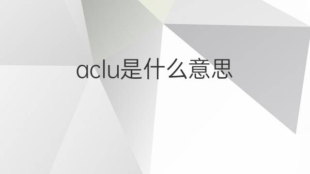 aclu是什么意思 aclu的中文翻译、读音、例句