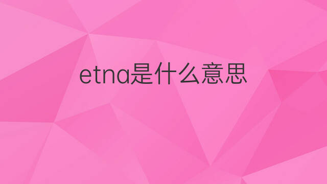 etna是什么意思 etna的中文翻译、读音、例句