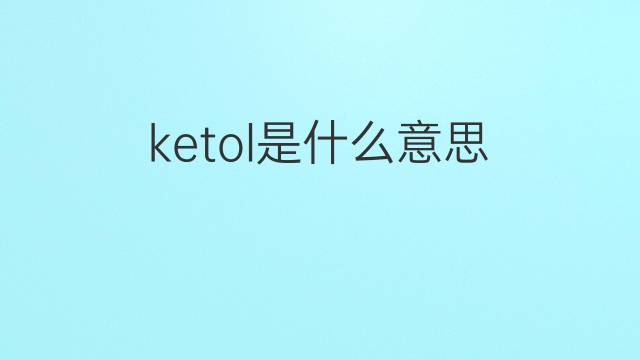 ketol是什么意思 ketol的中文翻译、读音、例句