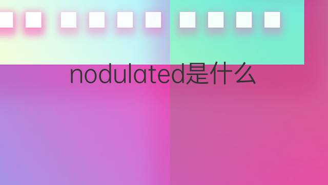 nodulated是什么意思 nodulated的翻译、读音、例句、中文解释