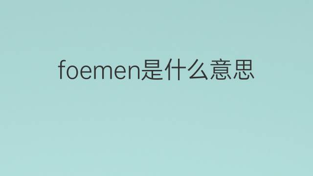 foemen是什么意思 foemen的中文翻译、读音、例句