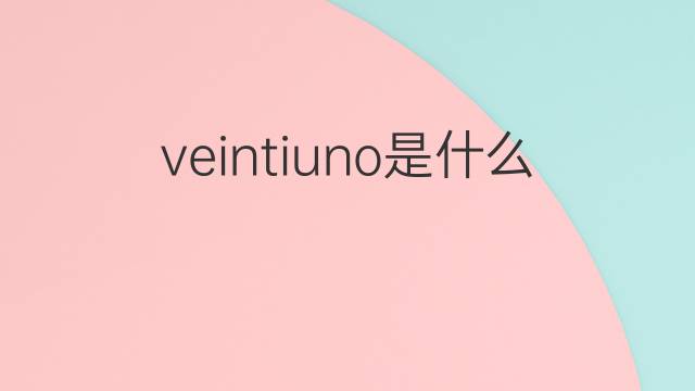 veintiuno是什么意思 veintiuno的中文翻译、读音、例句
