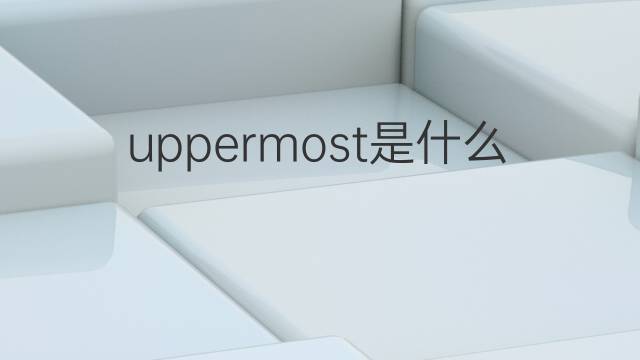 uppermost是什么意思 uppermost的中文翻译、读音、例句