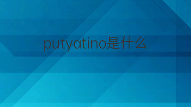 putyatino是什么意思 putyatino的翻译、读音、例句、中文解释