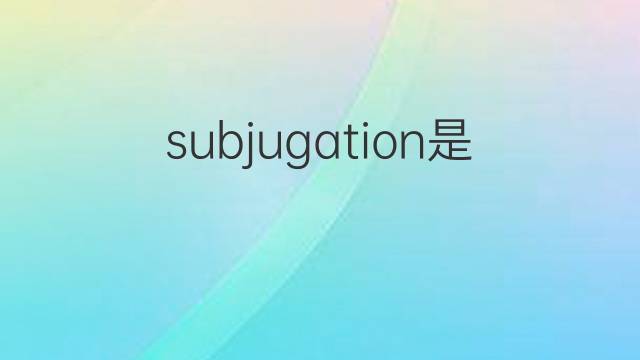 subjugation是什么意思 subjugation的中文翻译、读音、例句