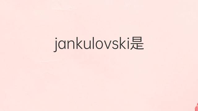 jankulovski是什么意思 jankulovski的翻译、读音、例句、中文解释