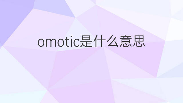 omotic是什么意思 omotic的中文翻译、读音、例句