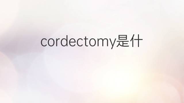 cordectomy是什么意思 cordectomy的中文翻译、读音、例句