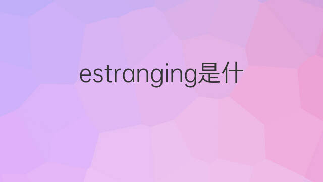 estranging是什么意思 estranging的中文翻译、读音、例句