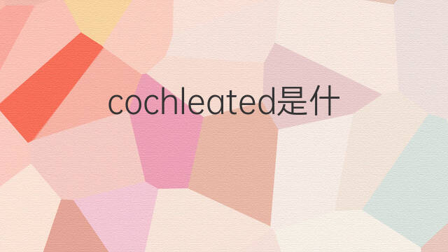 cochleated是什么意思 cochleated的中文翻译、读音、例句