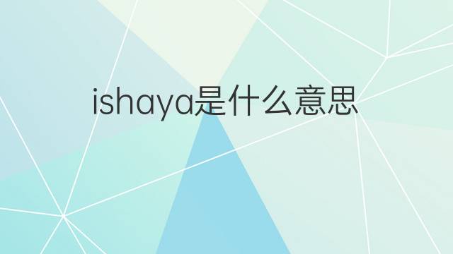 ishaya是什么意思 ishaya的中文翻译、读音、例句