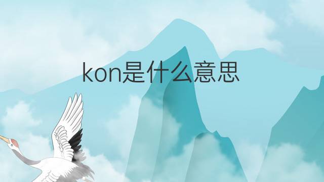 kon是什么意思 kon的中文翻译、读音、例句