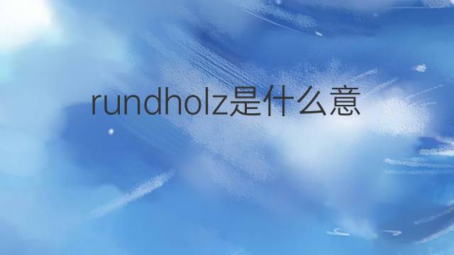 rundholz是什么意思 rundholz的翻译、读音、例句、中文解释