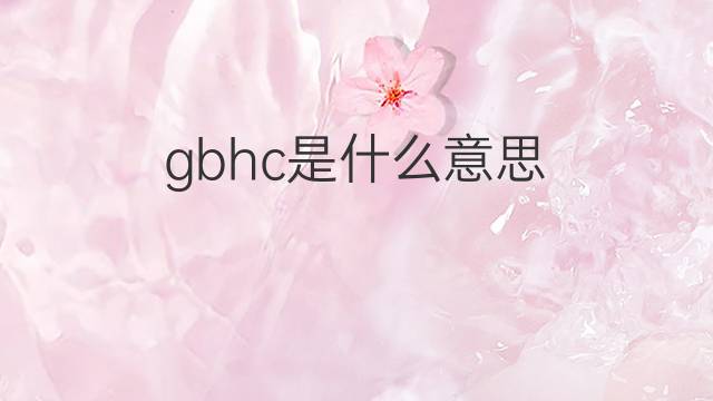 gbhc是什么意思 gbhc的中文翻译、读音、例句