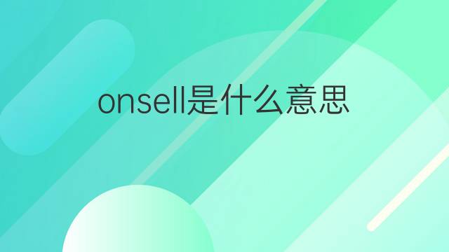onsell是什么意思 onsell的中文翻译、读音、例句