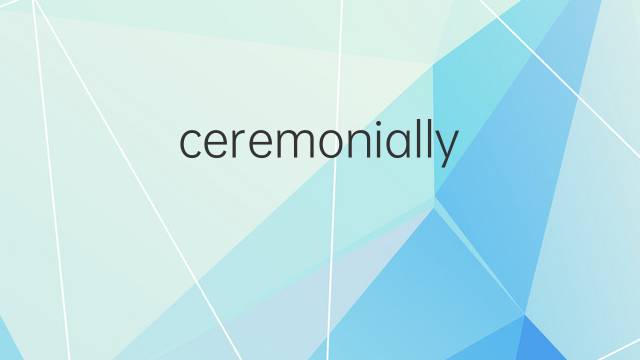 ceremonially是什么意思 ceremonially的中文翻译、读音、例句