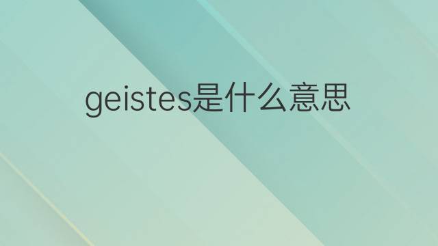 geistes是什么意思 geistes的翻译、读音、例句、中文解释