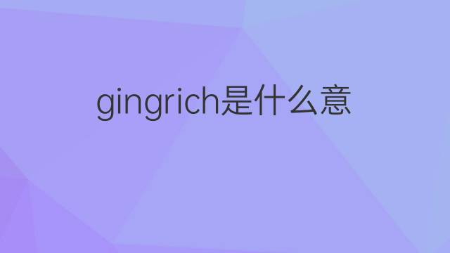 gingrich是什么意思 gingrich的中文翻译、读音、例句