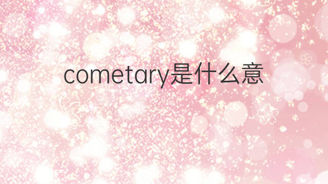 cometary是什么意思 cometary的中文翻译、读音、例句