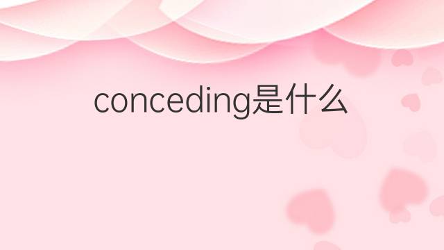 conceding是什么意思 conceding的中文翻译、读音、例句