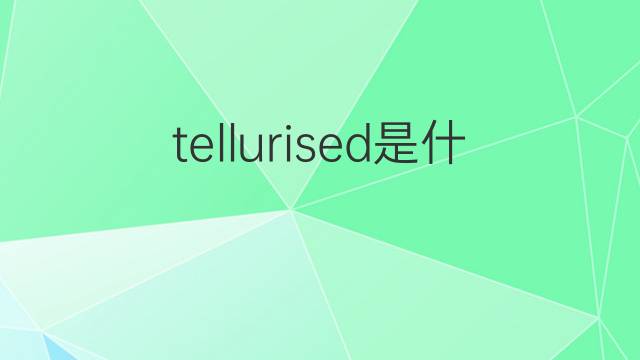 tellurised是什么意思 tellurised的翻译、读音、例句、中文解释