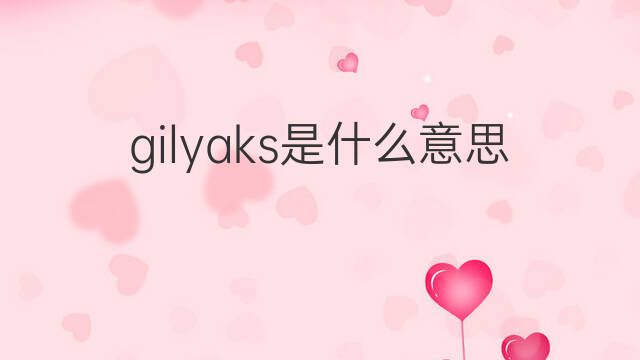 gilyaks是什么意思 gilyaks的中文翻译、读音、例句