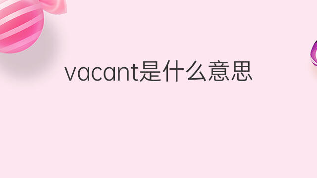 vacant是什么意思 vacant的翻译、读音、例句、中文解释