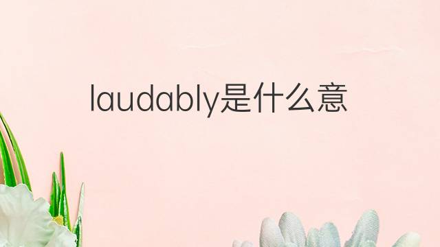 laudably是什么意思 laudably的中文翻译、读音、例句