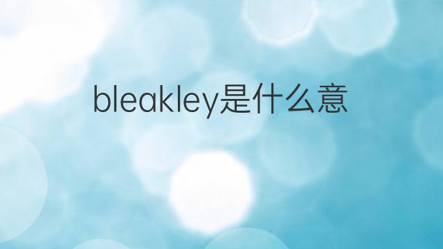 bleakley是什么意思 英文名bleakley的翻译、发音、来源