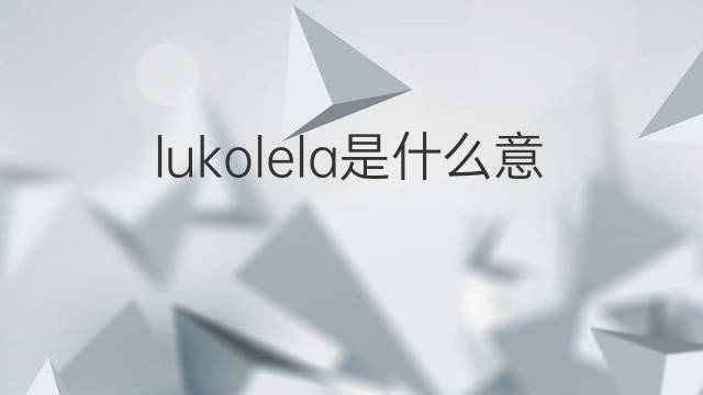 lukolela是什么意思 lukolela的翻译、读音、例句、中文解释