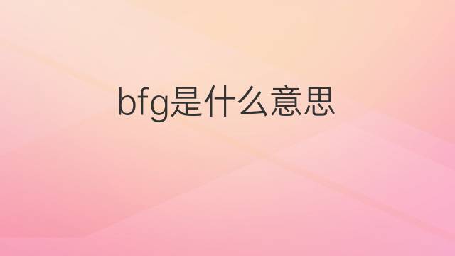 bfg是什么意思 bfg的翻译、读音、例句、中文解释