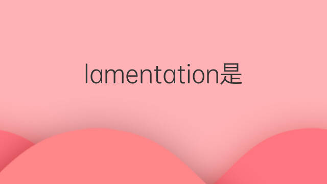 lamentation是什么意思 lamentation的翻译、读音、例句、中文解释