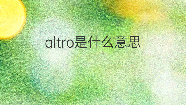altro是什么意思 altro的翻译、读音、例句、中文解释
