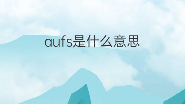 aufs是什么意思 aufs的翻译、读音、例句、中文解释