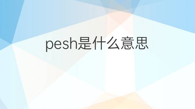 pesh是什么意思 pesh的翻译、读音、例句、中文解释