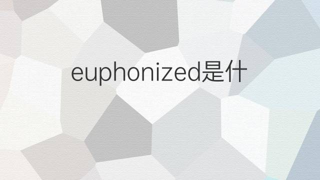 euphonized是什么意思 euphonized的翻译、读音、例句、中文解释