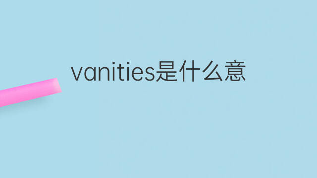 vanities是什么意思 vanities的翻译、读音、例句、中文解释
