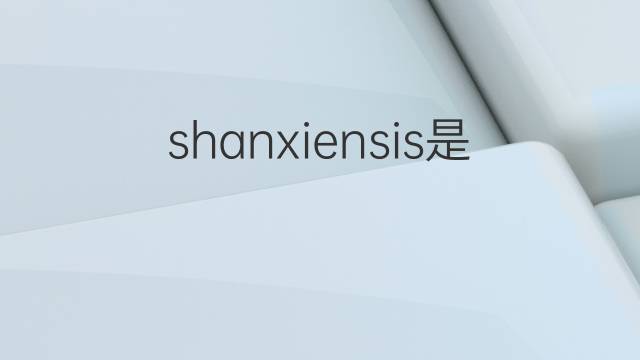 shanxiensis是什么意思 shanxiensis的翻译、读音、例句、中文解释
