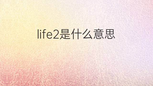life2是什么意思 life2的翻译、读音、例句、中文解释