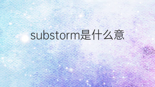 substorm是什么意思 substorm的翻译、读音、例句、中文解释
