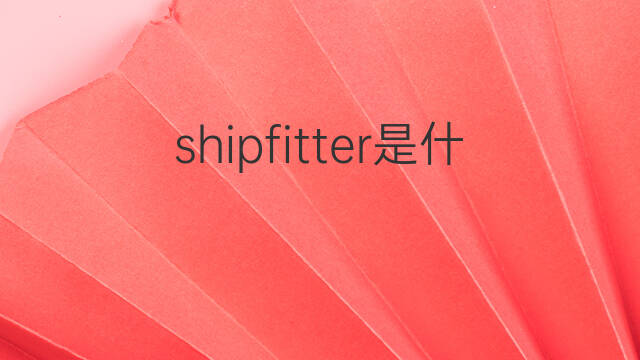 shipfitter是什么意思 shipfitter的翻译、读音、例句、中文解释