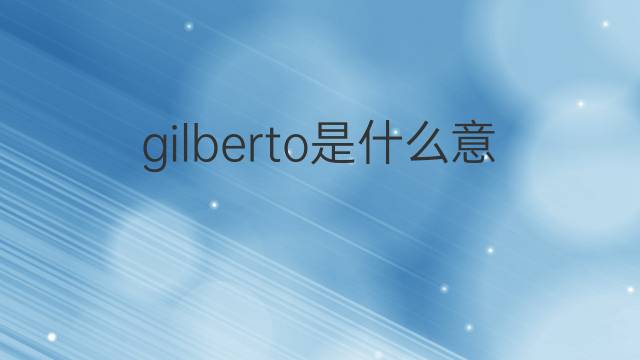 gilberto是什么意思 英文名gilberto的翻译、发音、来源