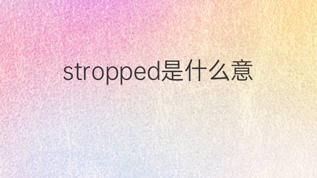 stropped是什么意思 stropped的翻译、读音、例句、中文解释